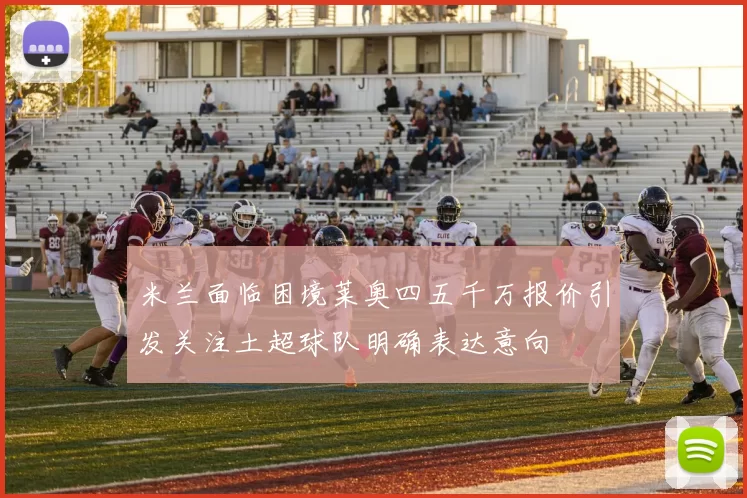 米兰面临困境莱奥四五千万报价引发关注土超球队明确表达意向