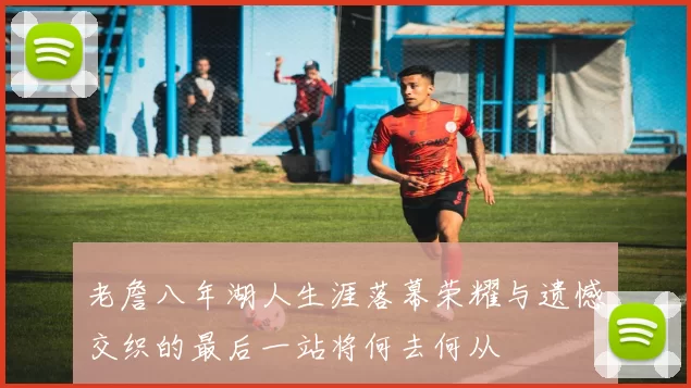 老詹八年湖人生涯落幕荣耀与遗憾交织的最后一站将何去何从