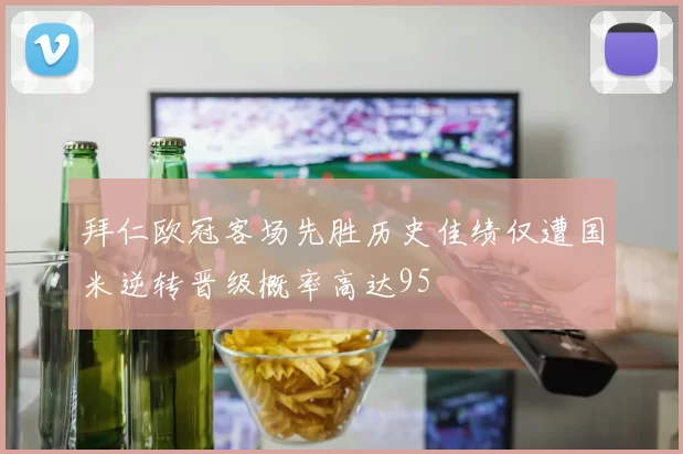 拜仁欧冠客场先胜历史佳绩仅遭国米逆转晋级概率高达95