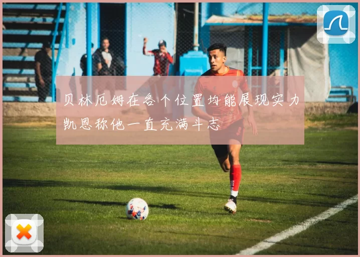 贝林厄姆在各个位置均能展现实力凯恩称他一直充满斗志