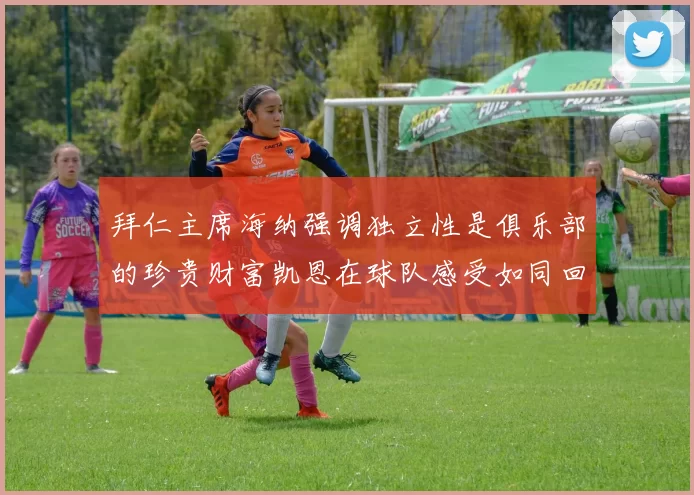 拜仁主席海纳强调独立性是俱乐部的珍贵财富凯恩在球队感受如同回家般自在