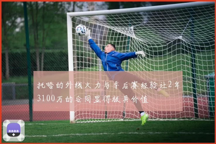 托哈的外线火力与季后赛经验让2年3100万的合同显得极具价值