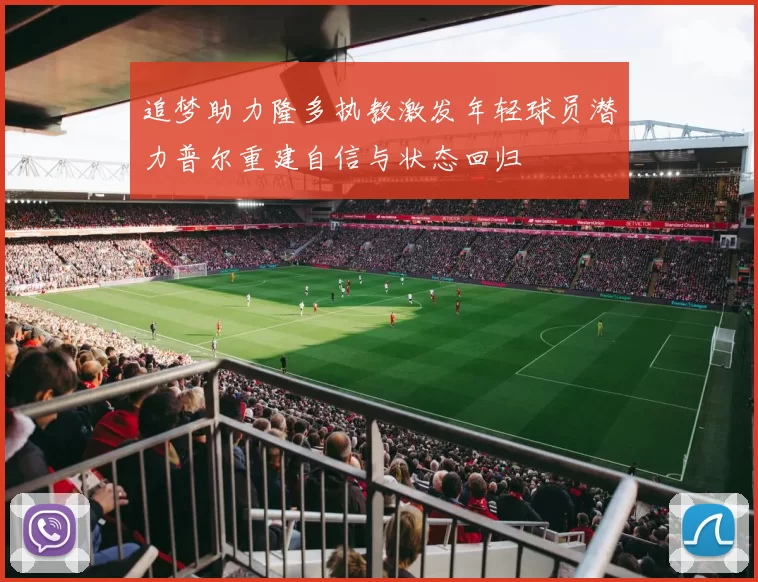 追梦助力隆多执教激发年轻球员潜力普尔重建自信与状态回归