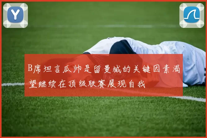 B席坦言瓜帅是留曼城的关键因素渴望继续在顶级联赛展现自我