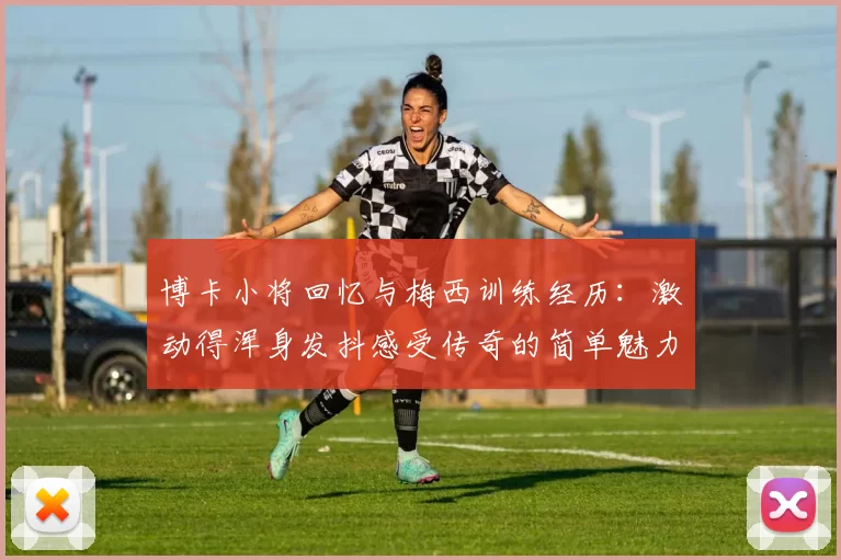 博卡小将回忆与梅西训练经历：激动得浑身发抖感受传奇的简单魅力
