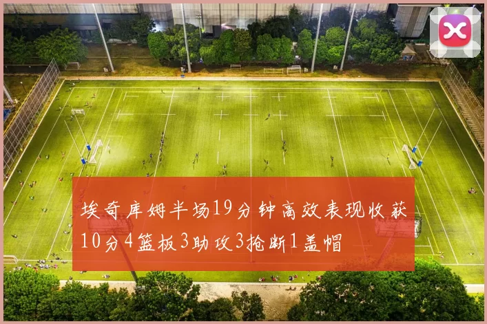 埃奇库姆半场19分钟高效表现收获10分4篮板3助攻3抢断1盖帽