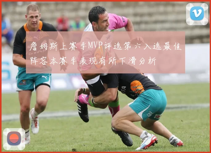 詹姆斯上赛季MVP评选第六入选最佳阵容本赛季表现有所下滑分析