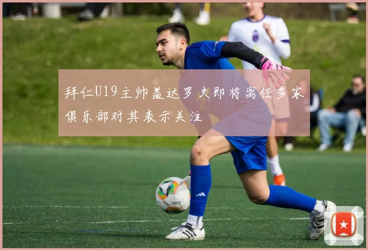 拜仁U19主帅盖达罗夫即将离任多家俱乐部对其表示关注