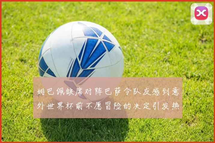 姆巴佩缺席对阵巴萨令队友感到意外世界杯前不愿冒险的决定引发热议