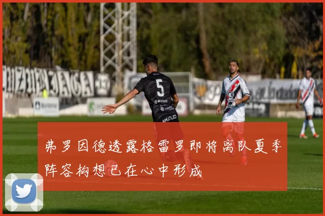 弗罗因德透露格雷罗即将离队夏季阵容构想已在心中形成