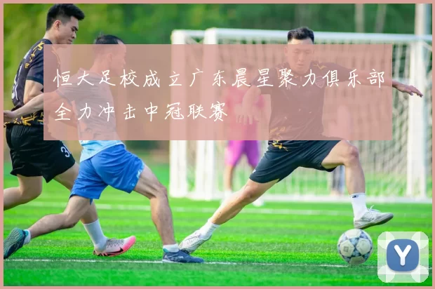 恒大足校成立广东晨星聚力俱乐部全力冲击中冠联赛