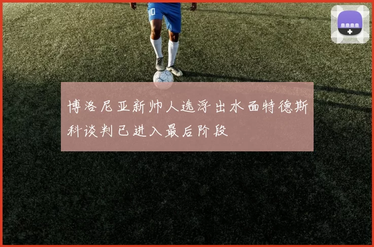 博洛尼亚新帅人选浮出水面特德斯科谈判已进入最后阶段