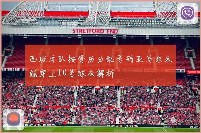 西班牙队按资历分配号码亚马尔未能穿上10号球衣解析