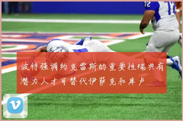 波特强调约克雷斯的重要性瑞典有潜力人才可替代伊萨克和库卢