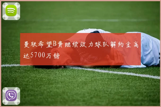 曼联希望B费继续效力球队解约金高达5700万镑