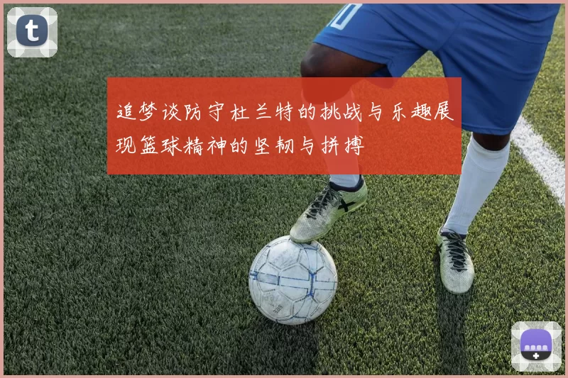 追梦谈防守杜兰特的挑战与乐趣展现篮球精神的坚韧与拼搏