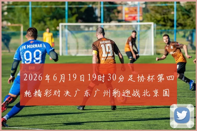 2026年6月19日19时30分足协杯第四轮精彩对决广东广州豹迎战北京国安